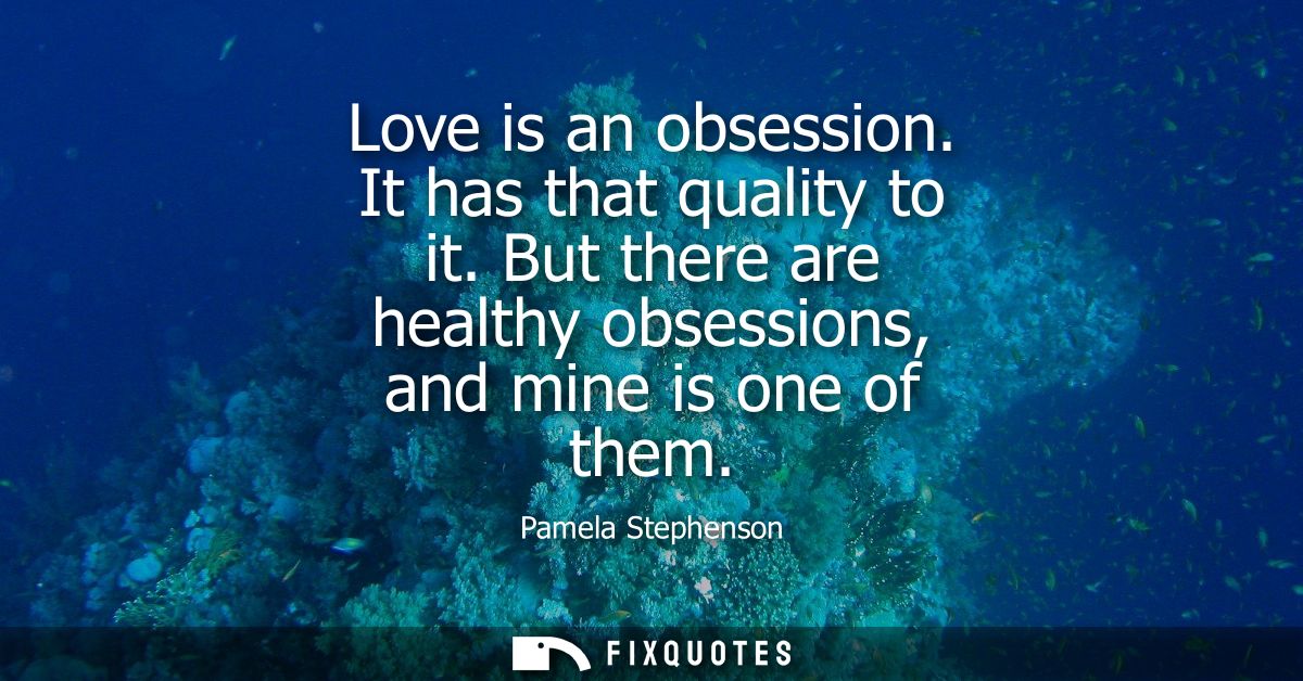 Love is an obsession. It has that quality to it. But there are healthy obsessions, and mine is one of them - Pamela Step