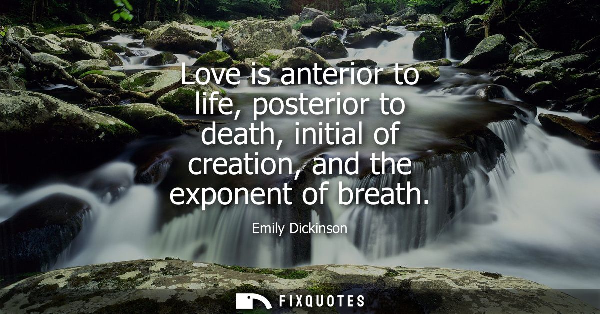 Love is anterior to life, posterior to death, initial of creation, and the exponent of breath