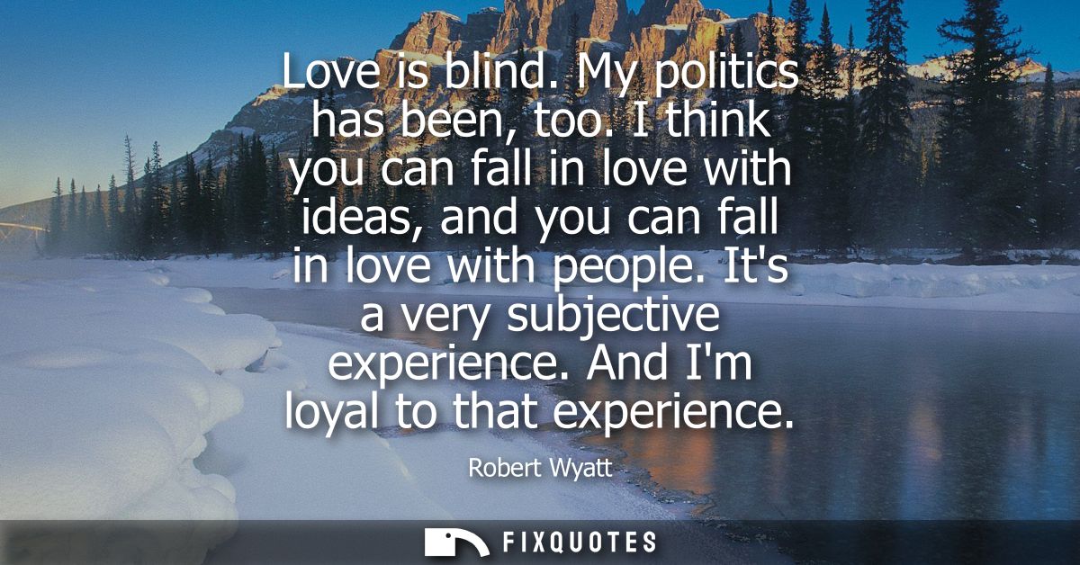 Love is blind. My politics has been, too. I think you can fall in love with ideas, and you can fall in love with people.