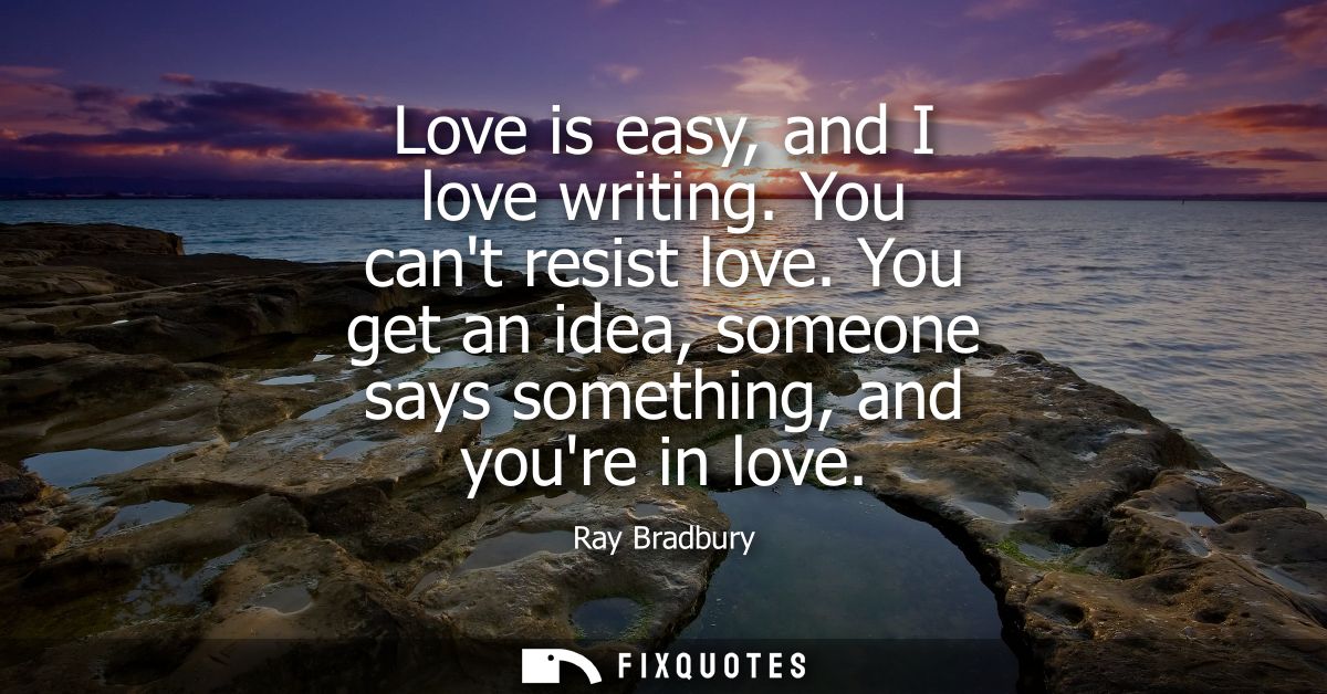 Love is easy, and I love writing. You cant resist love. You get an idea, someone says something, and youre in love