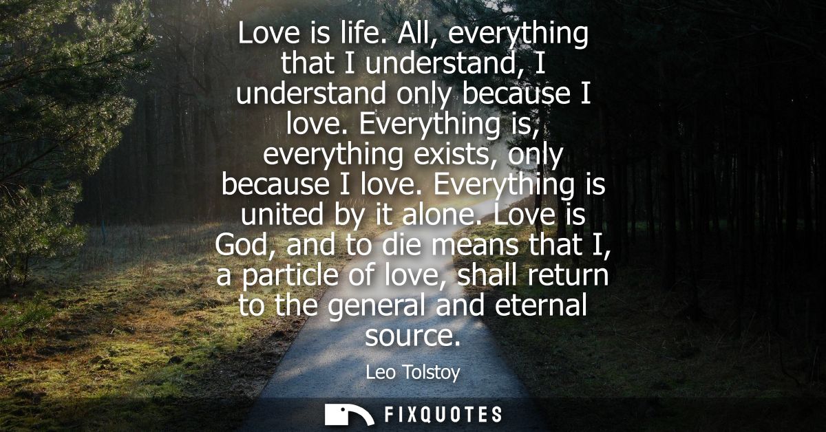 Love is life. All, everything that I understand, I understand only because I love. Everything is, everything exists, onl