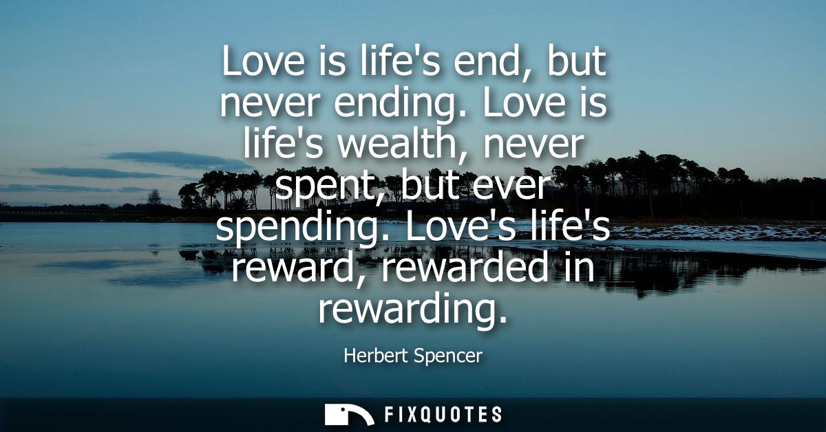 Love is lifes end, but never ending. Love is lifes wealth, never spent, but ever spending. Loves lifes reward, rewarded 