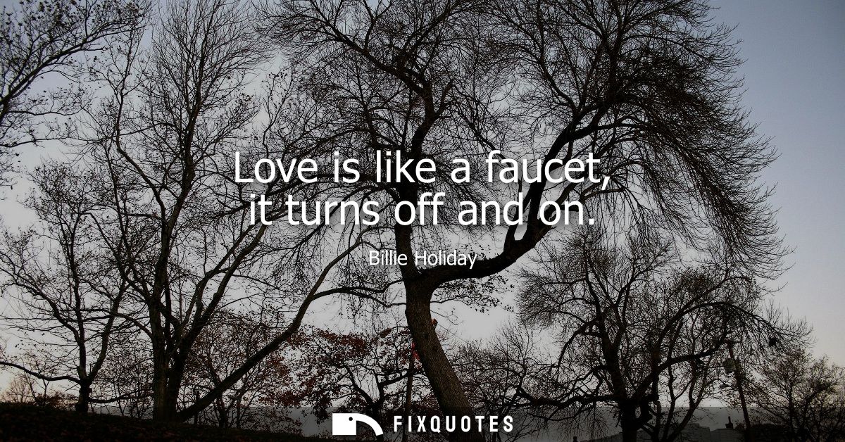 Love is like a faucet, it turns off and on