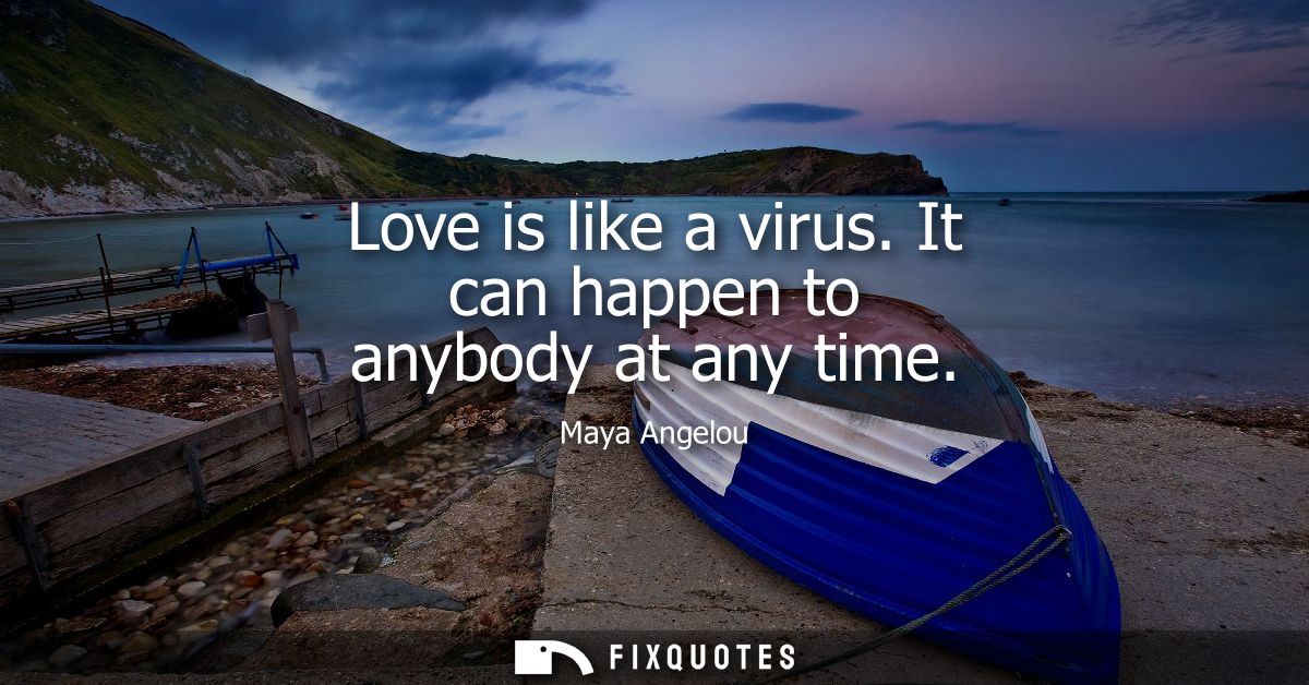 Love is like a virus. It can happen to anybody at any time