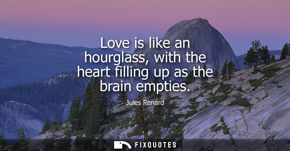 Love is like an hourglass, with the heart filling up as the brain empties