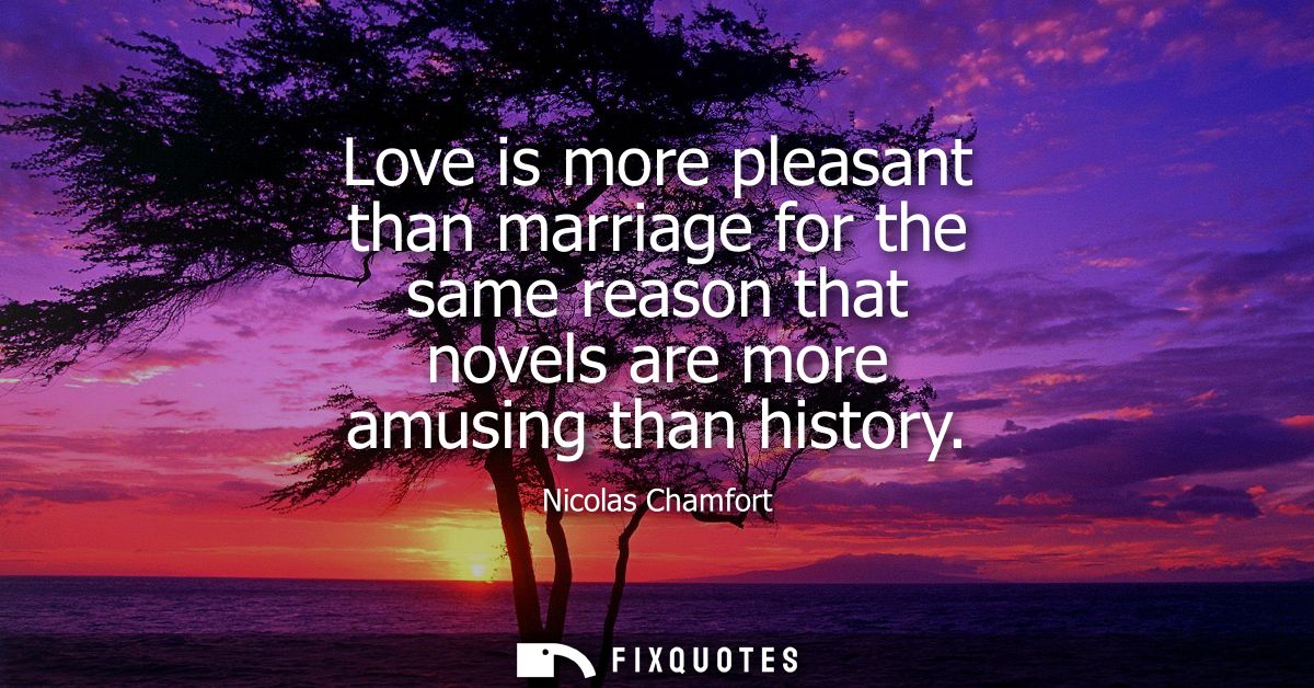 Love is more pleasant than marriage for the same reason that novels are more amusing than history
