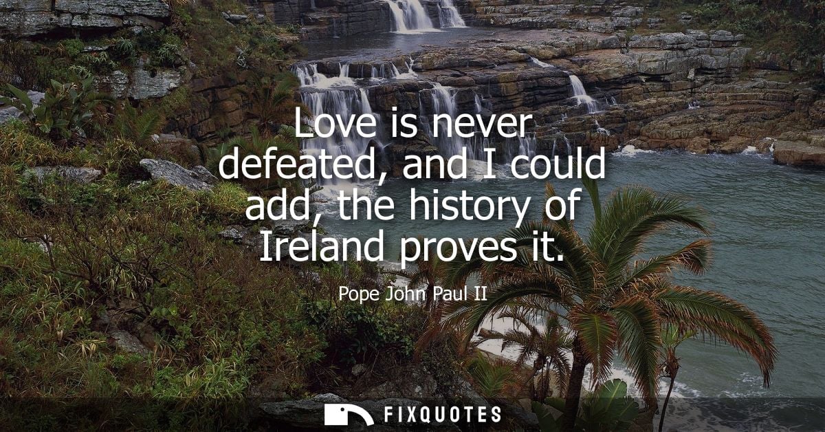 Love is never defeated, and I could add, the history of Ireland proves it