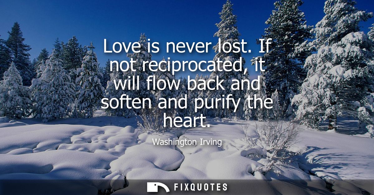 Love is never lost. If not reciprocated, it will flow back and soften and purify the heart