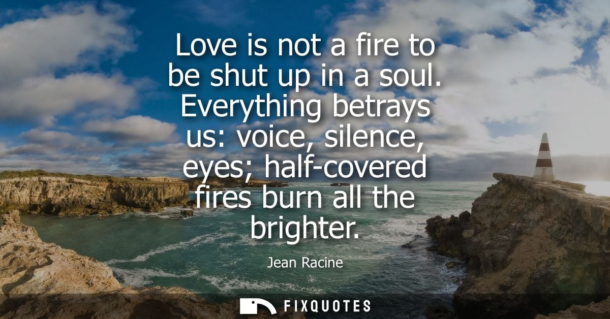 Love is not a fire to be shut up in a soul. Everything betrays us: voice, silence, eyes half-covered fires burn all the 