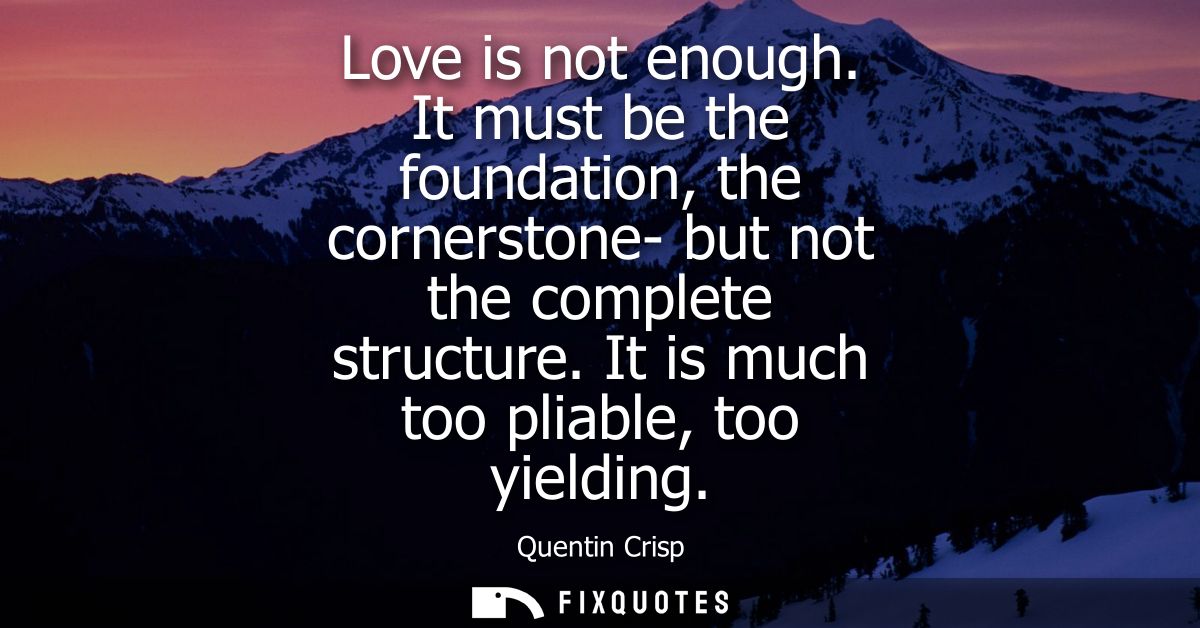 Love is not enough. It must be the foundation, the cornerstone- but not the complete structure. It is much too pliable, 