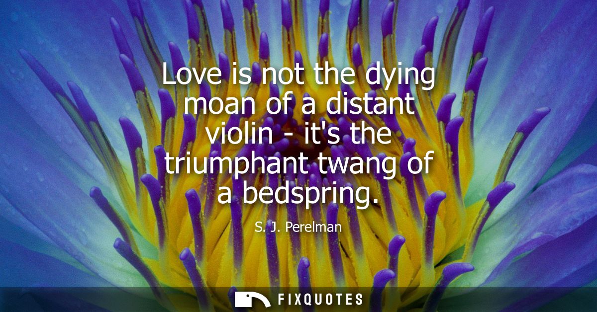 Love is not the dying moan of a distant violin - its the triumphant twang of a bedspring