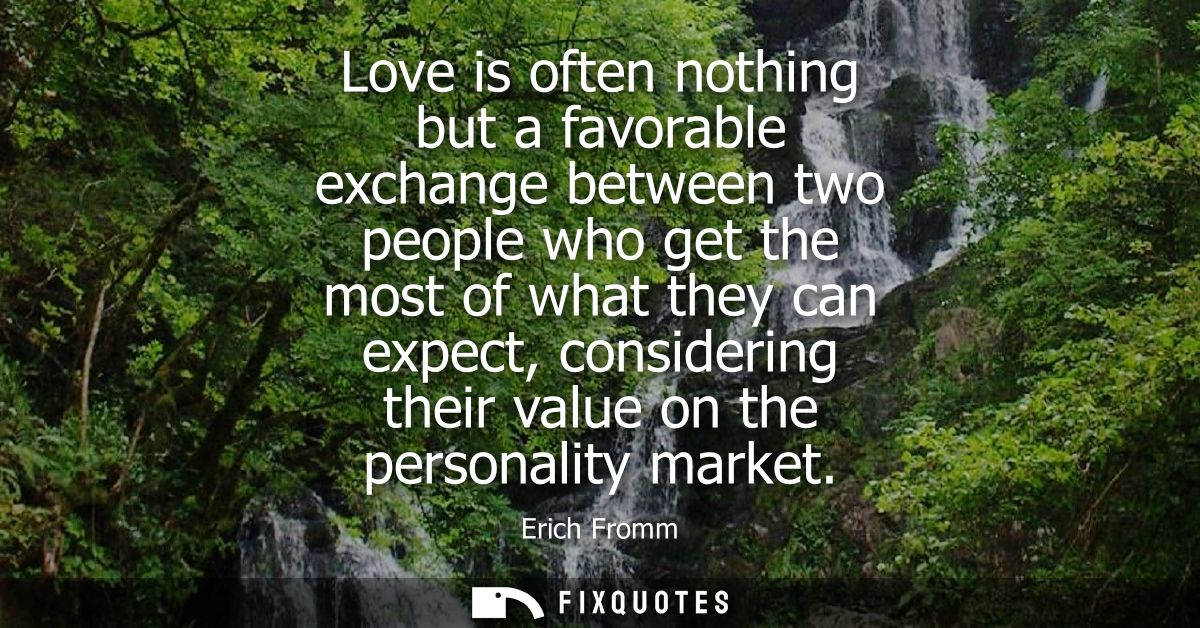 Love is often nothing but a favorable exchange between two people who get the most of what they can expect, considering 