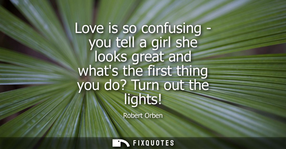 Love is so confusing - you tell a girl she looks great and whats the first thing you do? Turn out the lights!