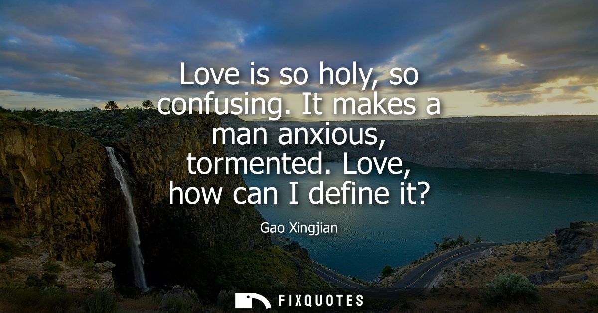 Love is so holy, so confusing. It makes a man anxious, tormented. Love, how can I define it?