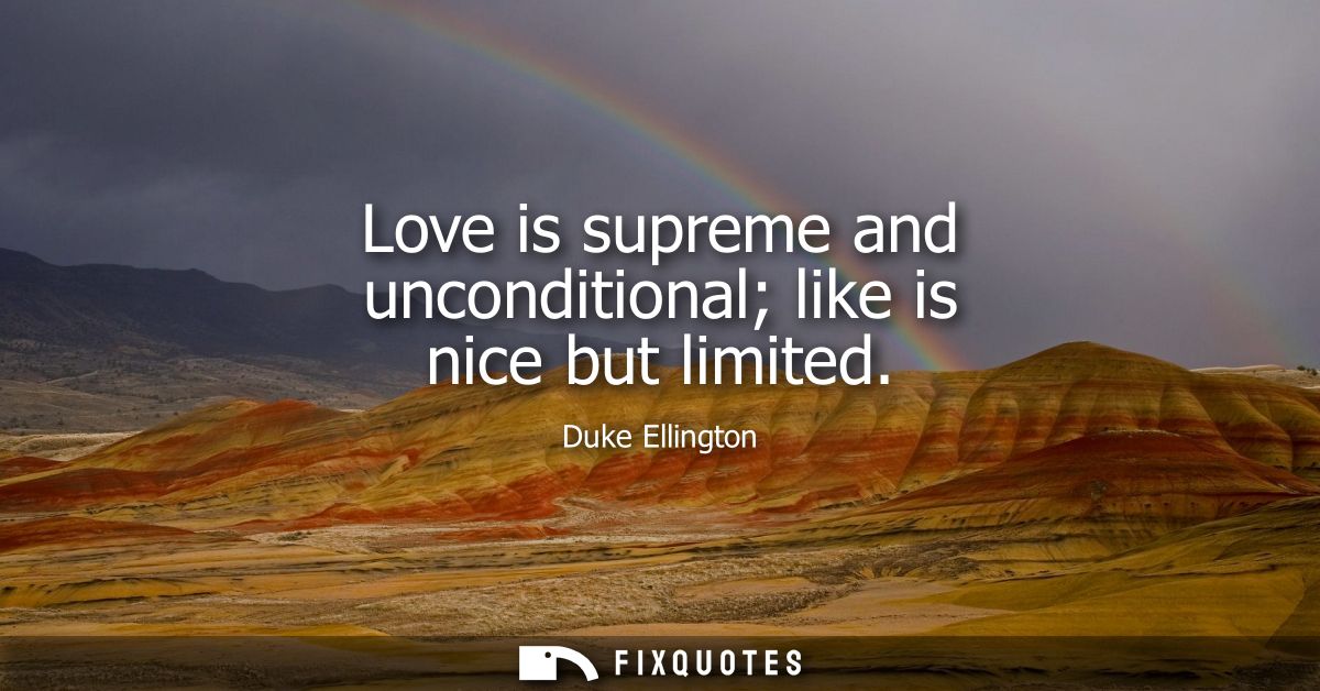 Love is supreme and unconditional like is nice but limited