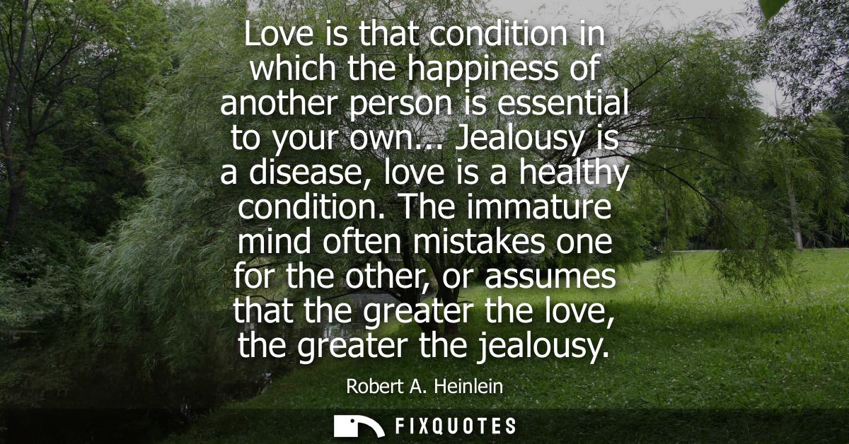 Love is that condition in which the happiness of another person is essential to your own... Jealousy is a disease, love 