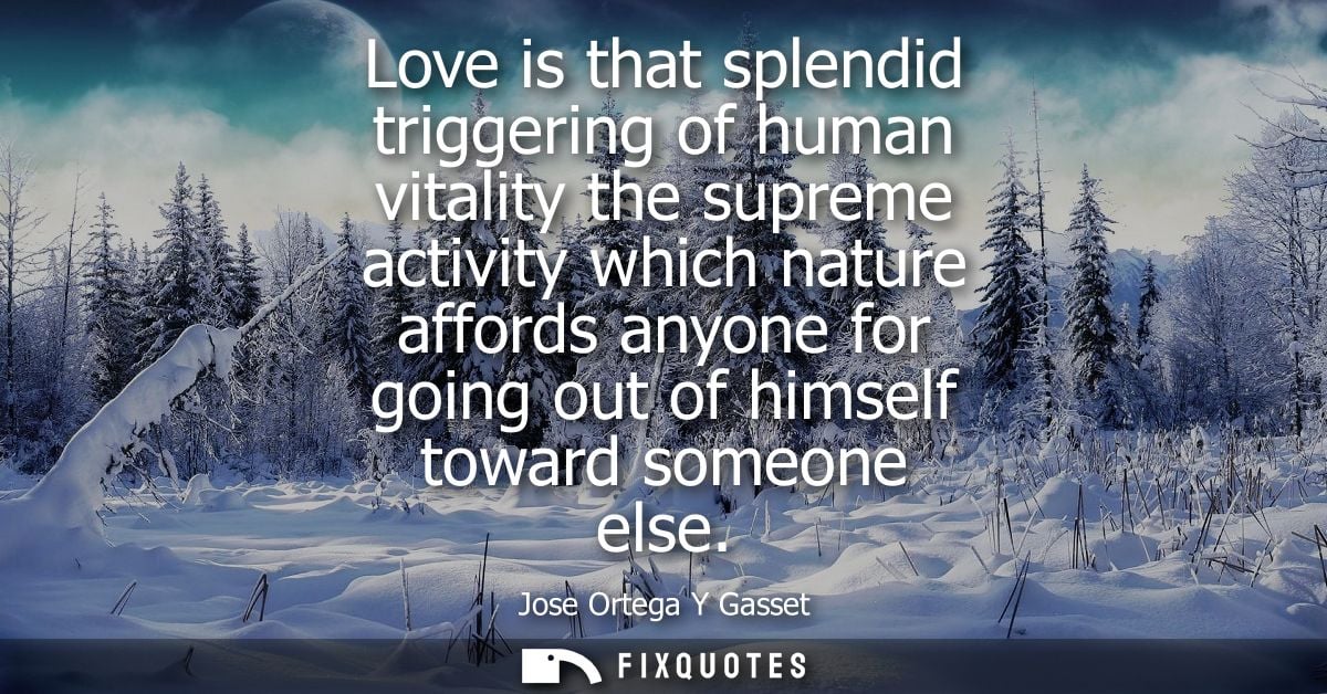 Love is that splendid triggering of human vitality the supreme activity which nature affords anyone for going out of him