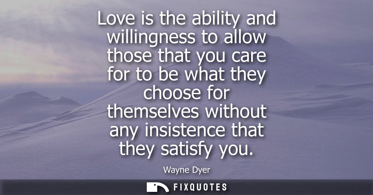 Love is the ability and willingness to allow those that you care for to be what they choose for themselves without any i