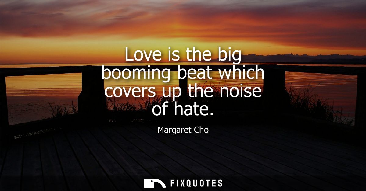Love is the big booming beat which covers up the noise of hate
