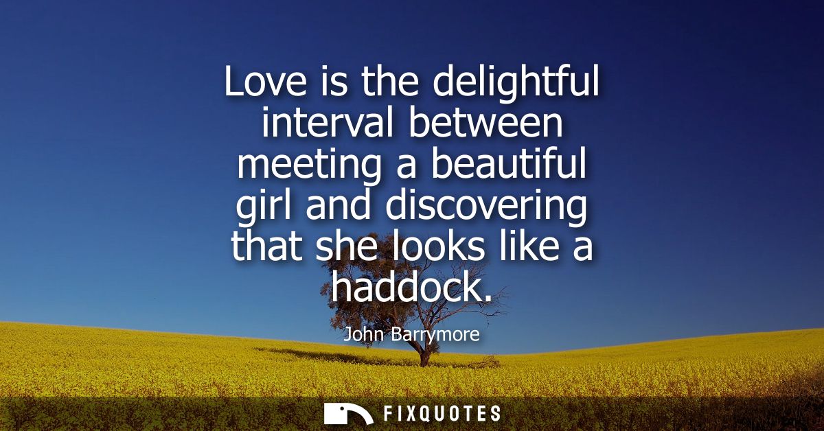 Love is the delightful interval between meeting a beautiful girl and discovering that she looks like a haddock