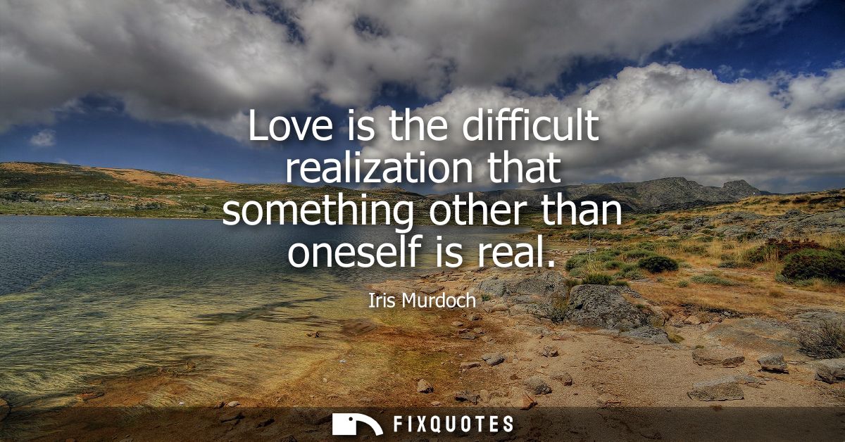 Love is the difficult realization that something other than oneself is real