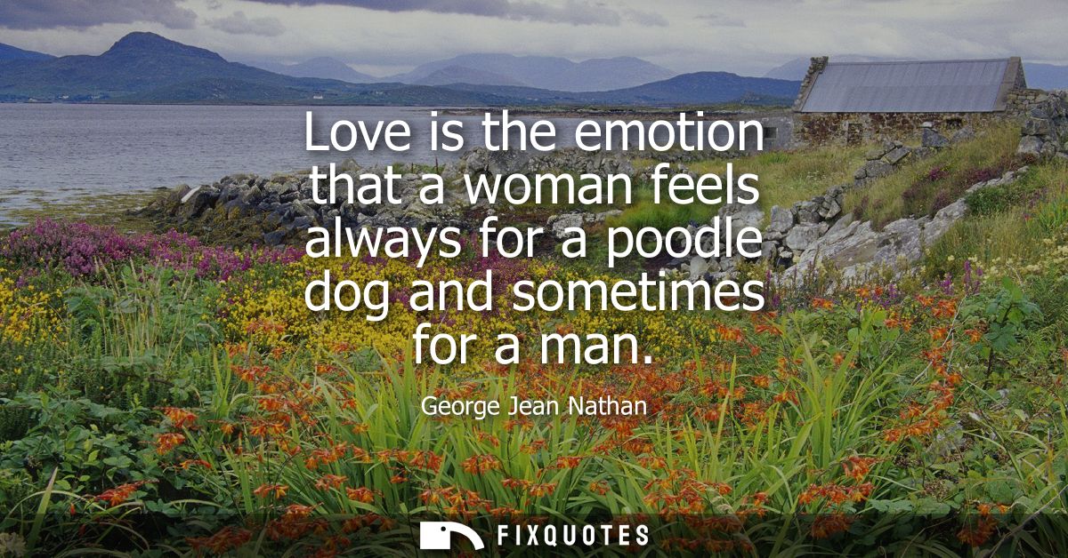 Love is the emotion that a woman feels always for a poodle dog and sometimes for a man