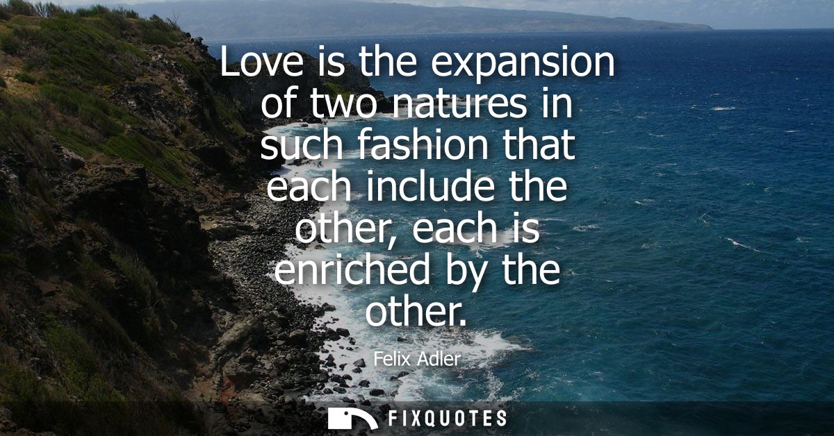 Love is the expansion of two natures in such fashion that each include the other, each is enriched by the other