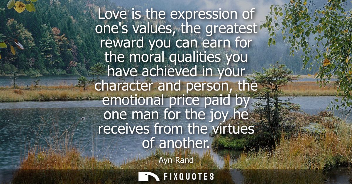 Love is the expression of ones values, the greatest reward you can earn for the moral qualities you have achieved in you