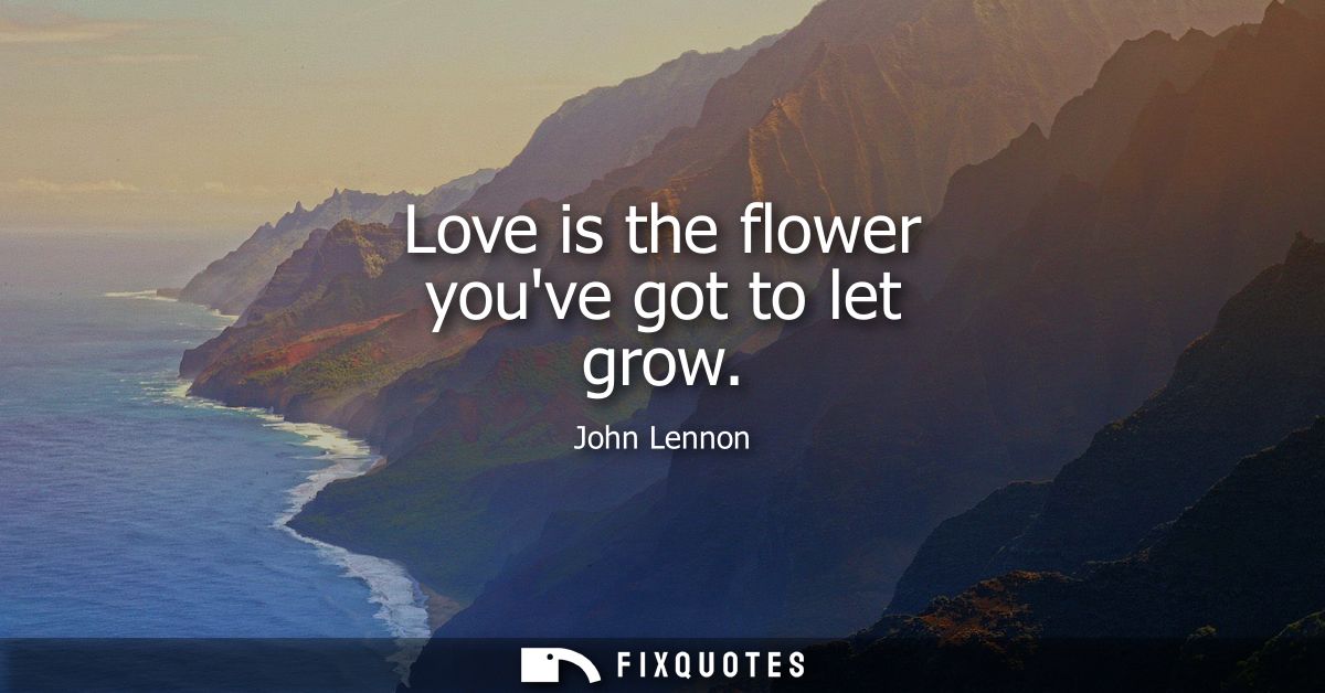Love is the flower youve got to let grow