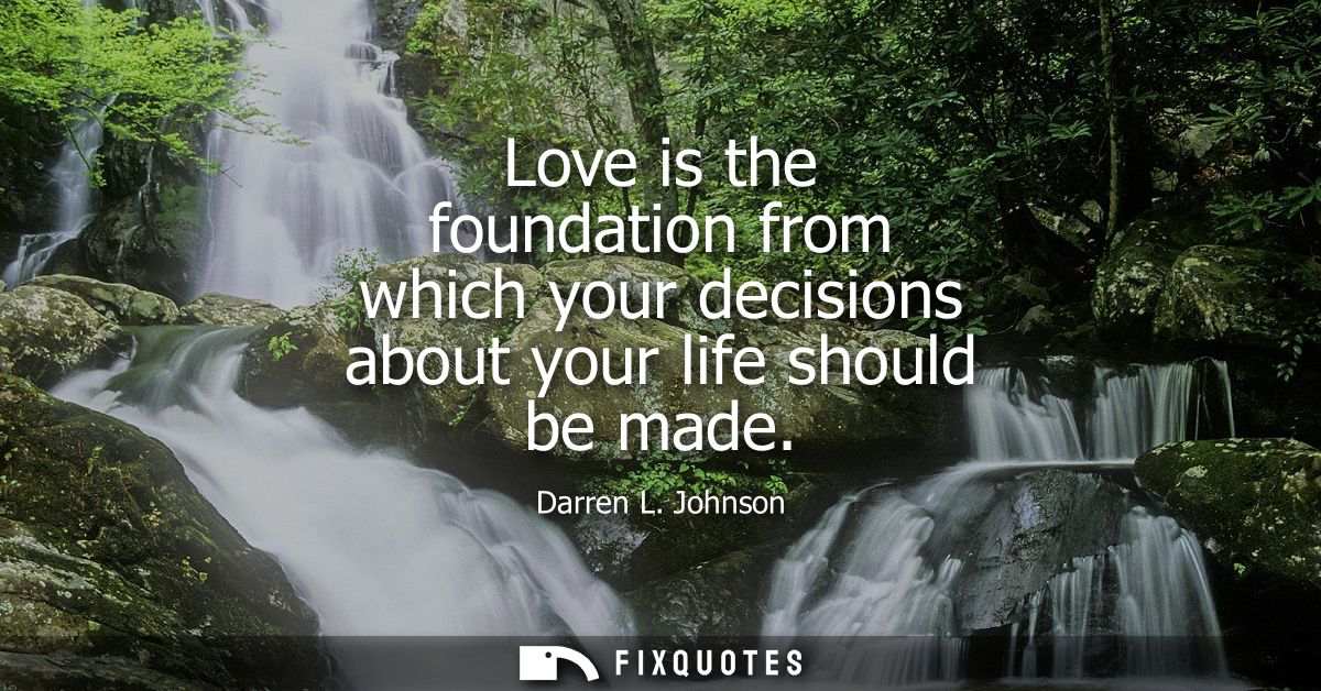 Love is the foundation from which your decisions about your life should be made