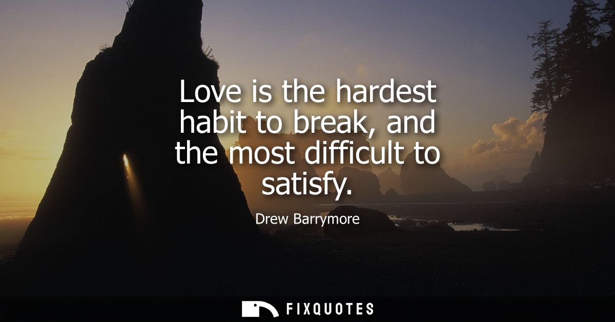 Love is the hardest habit to break, and the most difficult to satisfy