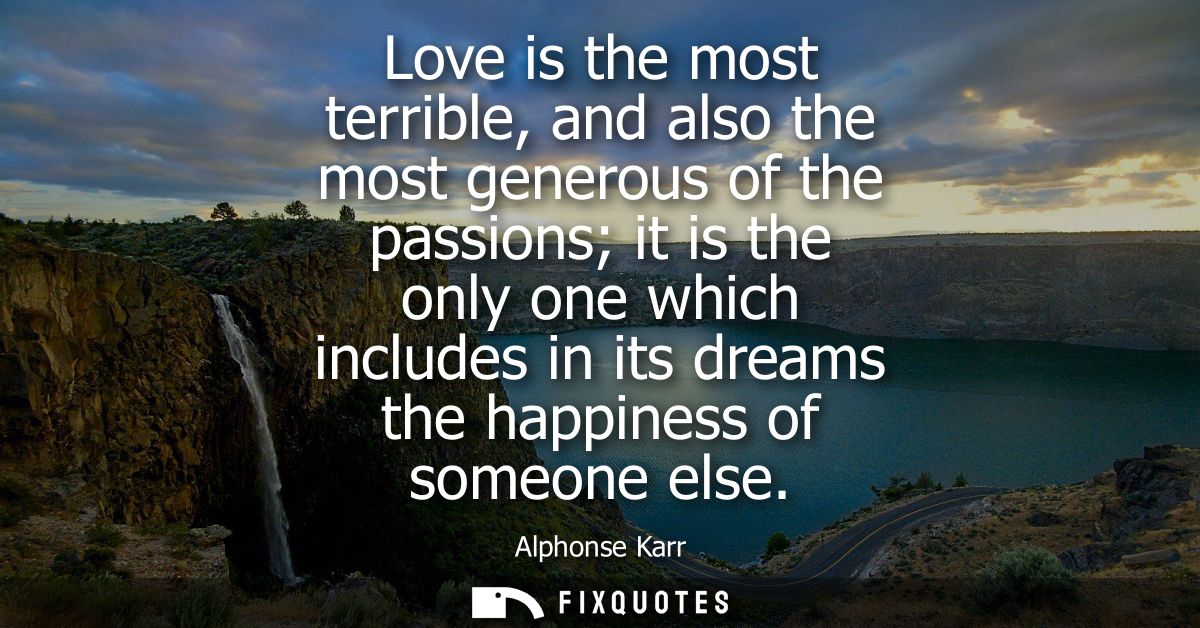 Love is the most terrible, and also the most generous of the passions it is the only one which includes in its dreams th