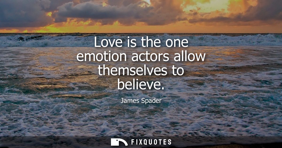 Love is the one emotion actors allow themselves to believe