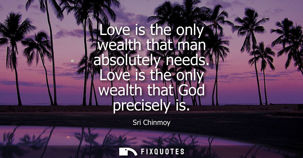 Love is the only wealth that man absolutely needs. Love is the only wealth that God precisely is