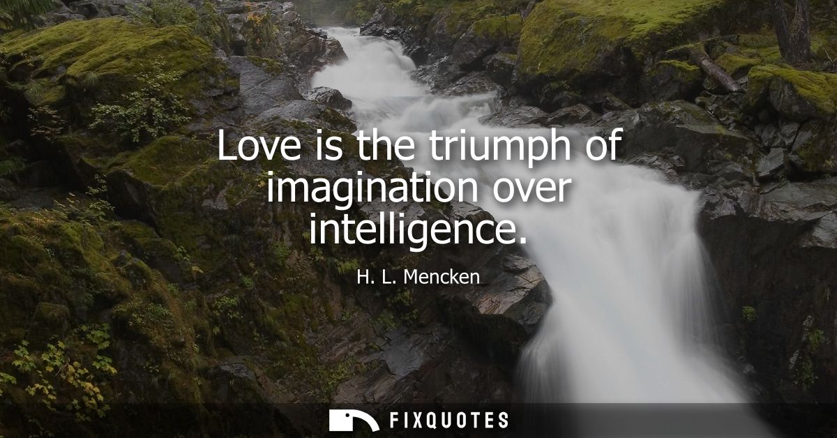 Love is the triumph of imagination over intelligence