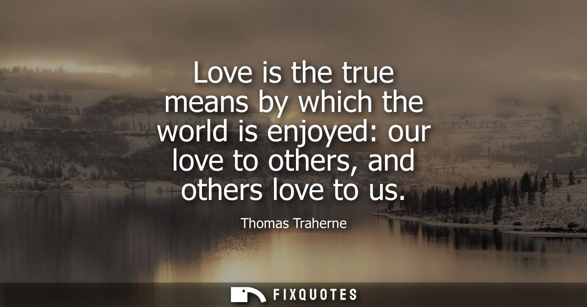 Love is the true means by which the world is enjoyed: our love to others, and others love to us