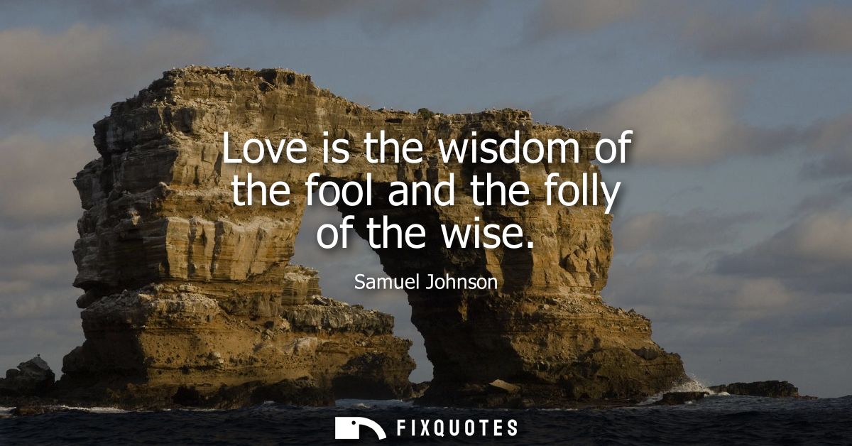 Love is the wisdom of the fool and the folly of the wise - Samuel Johnson