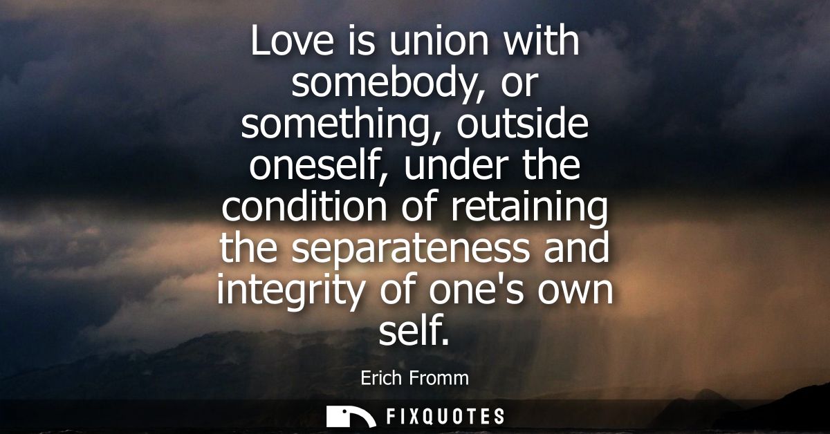 Love is union with somebody, or something, outside oneself, under the condition of retaining the separateness and integr
