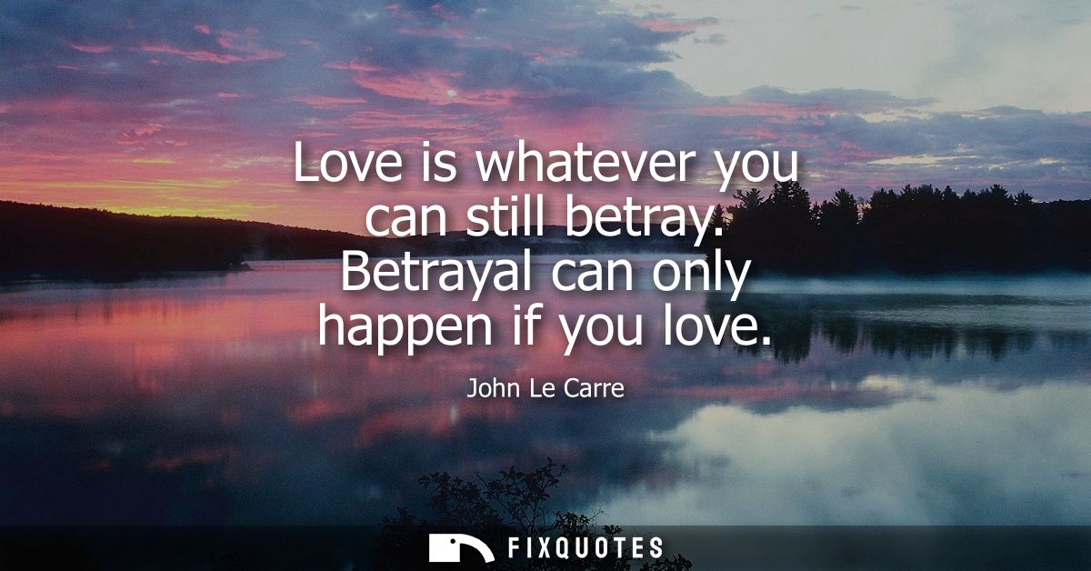 Love is whatever you can still betray. Betrayal can only happen if you love