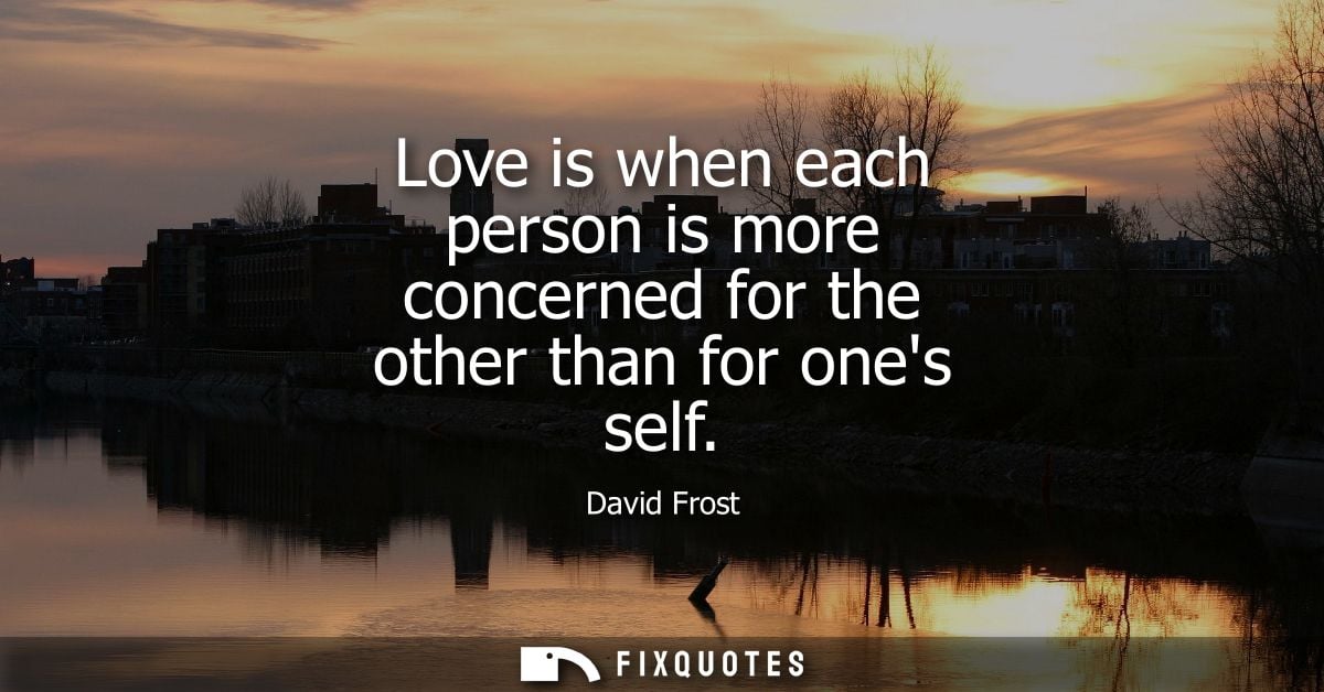 Love is when each person is more concerned for the other than for ones self