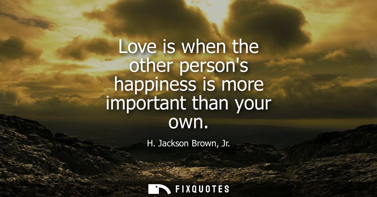Love is when the other persons happiness is more important than your own