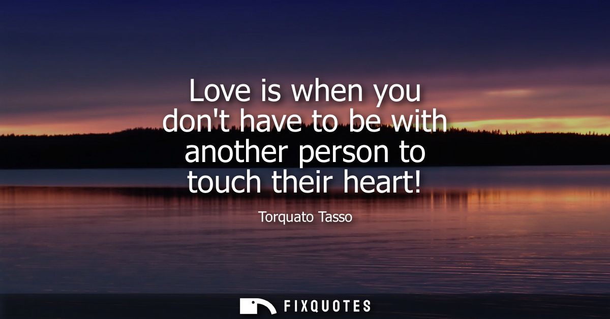 Love is when you dont have to be with another person to touch their heart!