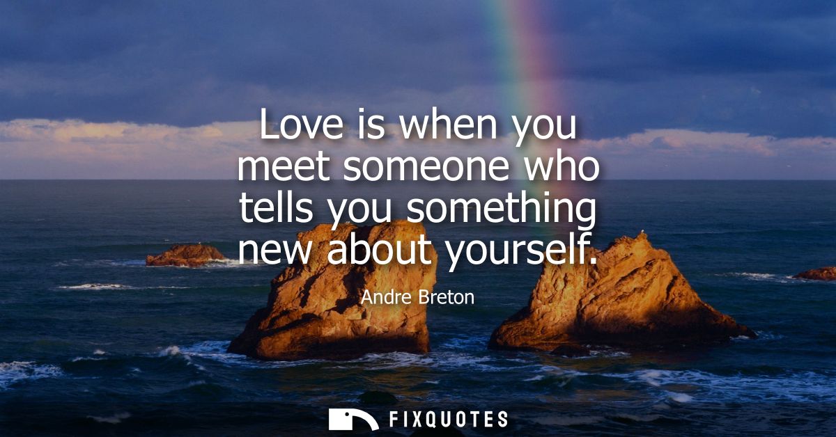 Love is when you meet someone who tells you something new about yourself