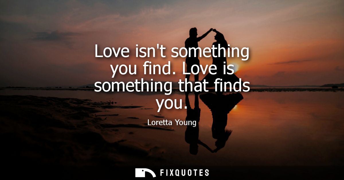 Love isnt something you find. Love is something that finds you