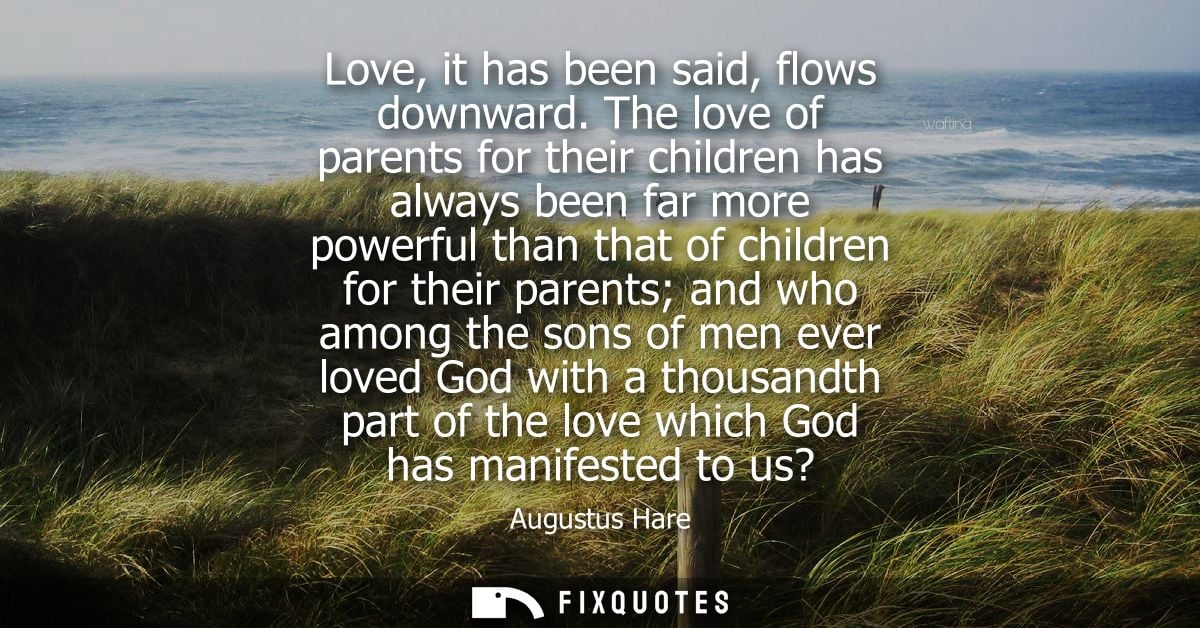Love, it has been said, flows downward. The love of parents for their children has always been far more powerful than th
