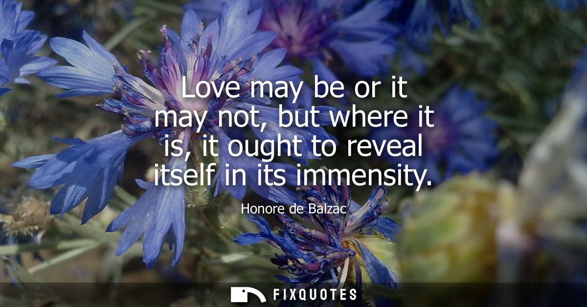 Love may be or it may not, but where it is, it ought to reveal itself in its immensity