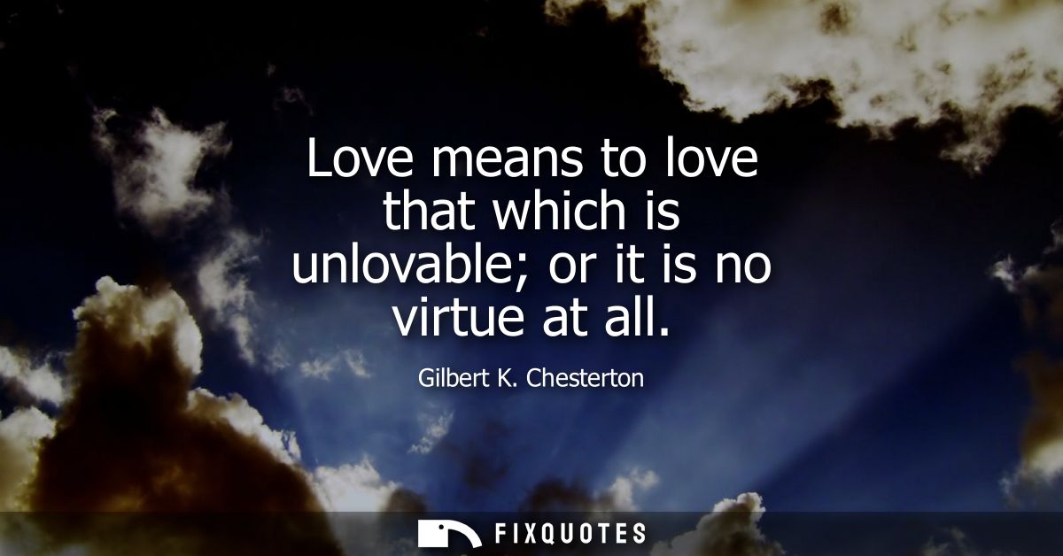 Love means to love that which is unlovable or it is no virtue at all