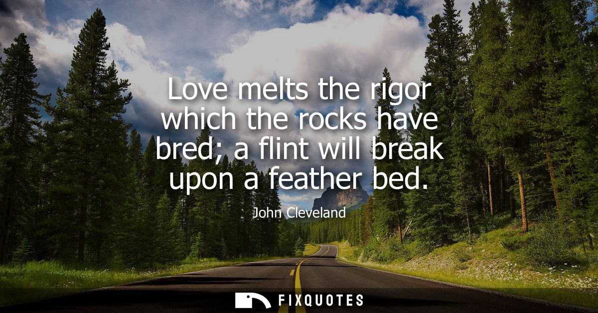 Love melts the rigor which the rocks have bred a flint will break upon a feather bed