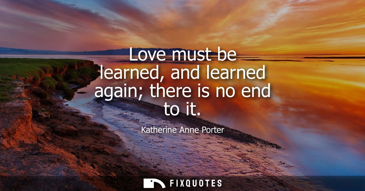 Love must be learned, and learned again there is no end to it