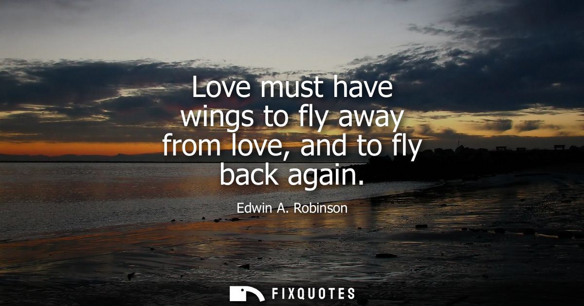 Love must have wings to fly away from love, and to fly back again
